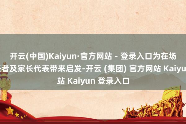开云(中国)Kaiyun·官方网站 - 登录入口为在场的教育责任者及家长代表带来启发-开云 (集团) 官方网站 Kaiyun 登录入口