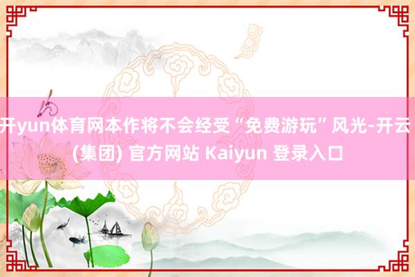 开yun体育网本作将不会经受“免费游玩”风光-开云 (集团) 官方网站 Kaiyun 登录入口
