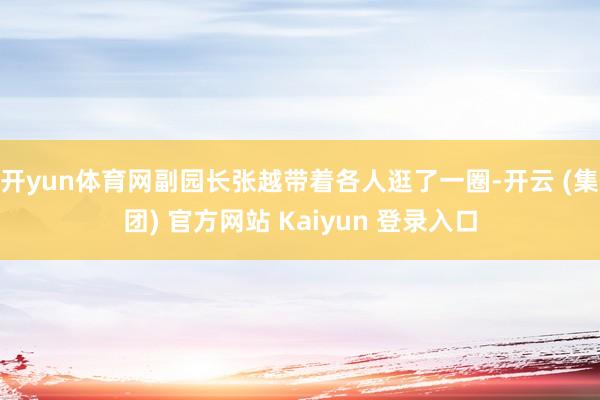 开yun体育网副园长张越带着各人逛了一圈-开云 (集团) 官方网站 Kaiyun 登录入口