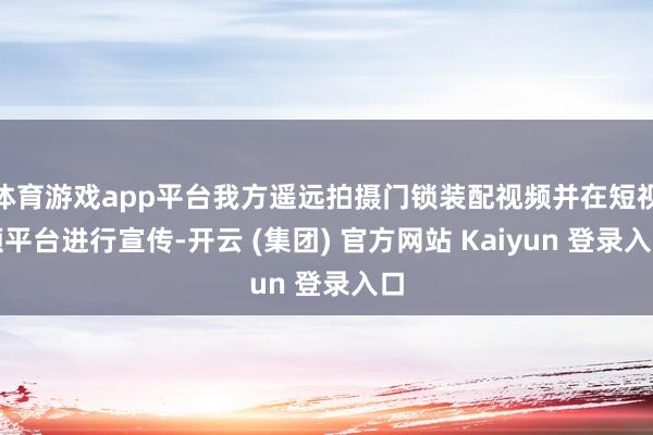 体育游戏app平台我方遥远拍摄门锁装配视频并在短视频平台进行宣传-开云 (集团) 官方网站 Kaiyun 登录入口