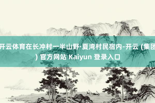 开云体育在长冲村一半山野·夏湾村民宿内-开云 (集团) 官方网站 Kaiyun 登录入口