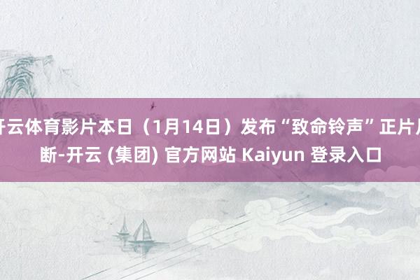 开云体育影片本日（1月14日）发布“致命铃声”正片片断-开云 (集团) 官方网站 Kaiyun 登录入口