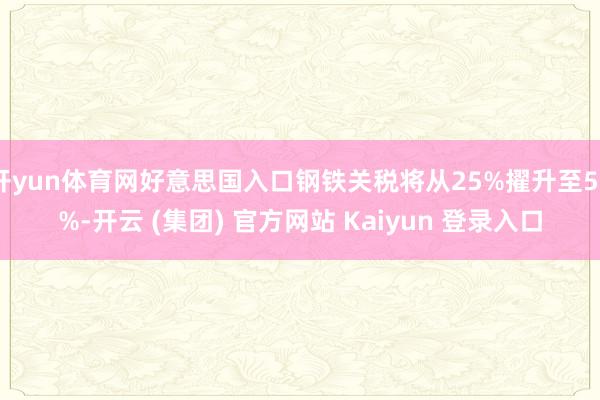 开yun体育网好意思国入口钢铁关税将从25%擢升至50%-开云 (集团) 官方网站 Kaiyun 登录入口