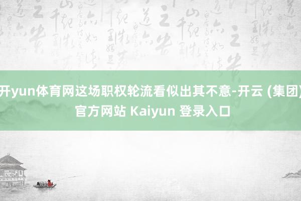 开yun体育网这场职权轮流看似出其不意-开云 (集团) 官方网站 Kaiyun 登录入口