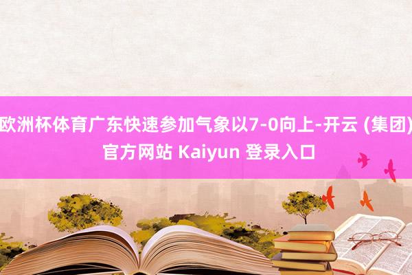 欧洲杯体育广东快速参加气象以7-0向上-开云 (集团) 官方网站 Kaiyun 登录入口