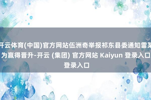 开云体育(中国)官方网站伍洲奇举报祁东县委通知雷某为赢得晋升-开云 (集团) 官方网站 Kaiyun 登录入口