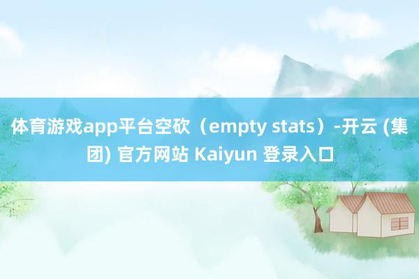 体育游戏app平台空砍（empty stats）-开云 (集团) 官方网站 Kaiyun 登录入口