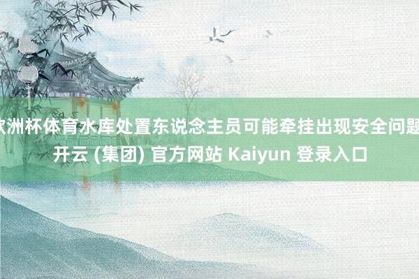 欧洲杯体育水库处置东说念主员可能牵挂出现安全问题-开云 (集团) 官方网站 Kaiyun 登录入口