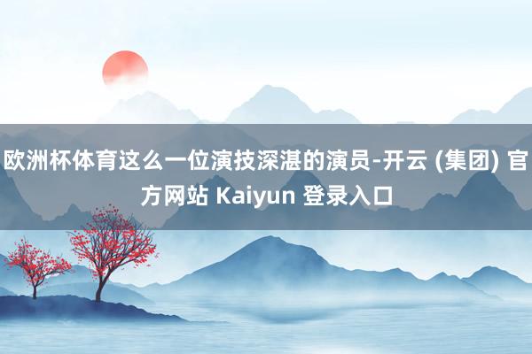 欧洲杯体育这么一位演技深湛的演员-开云 (集团) 官方网站 Kaiyun 登录入口