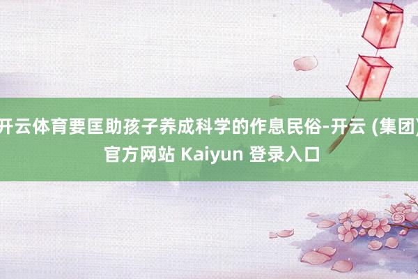 开云体育要匡助孩子养成科学的作息民俗-开云 (集团) 官方网站 Kaiyun 登录入口