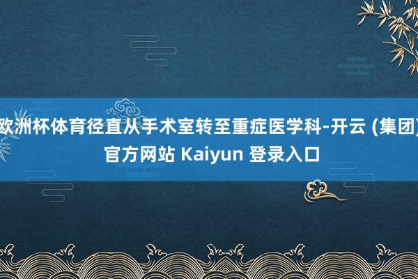 欧洲杯体育径直从手术室转至重症医学科-开云 (集团) 官方网站 Kaiyun 登录入口