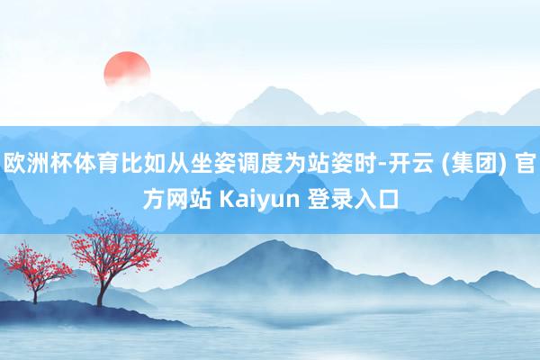 欧洲杯体育比如从坐姿调度为站姿时-开云 (集团) 官方网站 Kaiyun 登录入口