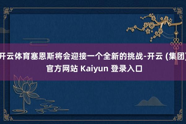 开云体育塞恩斯将会迎接一个全新的挑战-开云 (集团) 官方网站 Kaiyun 登录入口