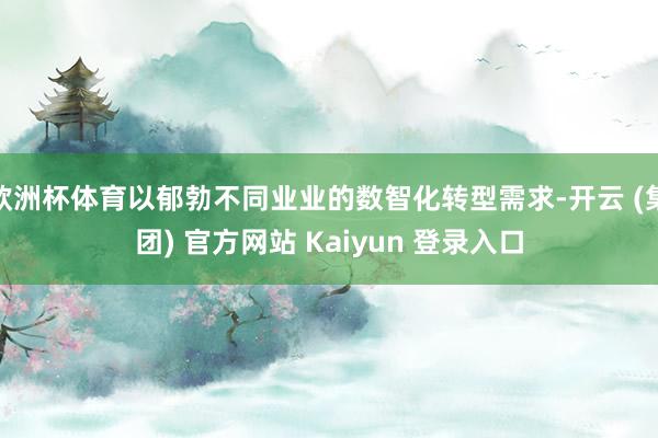 欧洲杯体育以郁勃不同业业的数智化转型需求-开云 (集团) 官方网站 Kaiyun 登录入口