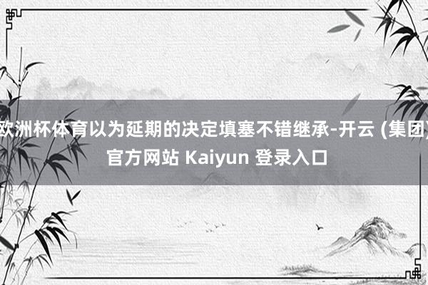 欧洲杯体育以为延期的决定填塞不错继承-开云 (集团) 官方网站 Kaiyun 登录入口