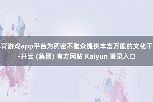 体育游戏app平台为稠密不雅众提供丰富万般的文化干事-开云 (集团) 官方网站 Kaiyun 登录入口