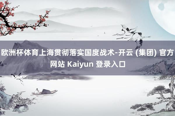 欧洲杯体育上海贯彻落实国度战术-开云 (集团) 官方网站 Kaiyun 登录入口