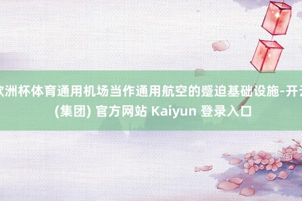 欧洲杯体育通用机场当作通用航空的蹙迫基础设施-开云 (集团) 官方网站 Kaiyun 登录入口