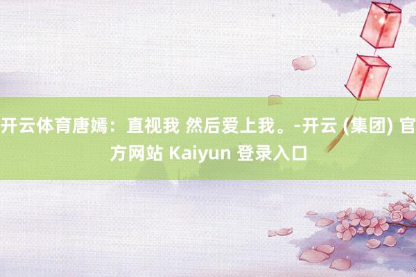 开云体育唐嫣：直视我 然后爱上我。-开云 (集团) 官方网站 Kaiyun 登录入口