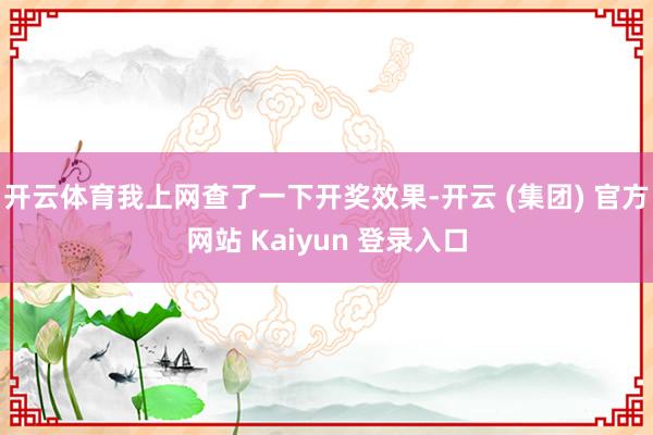 开云体育我上网查了一下开奖效果-开云 (集团) 官方网站 Kaiyun 登录入口