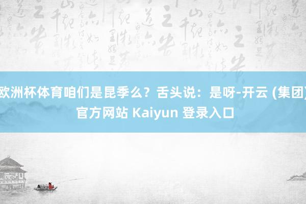 欧洲杯体育咱们是昆季么？舌头说：是呀-开云 (集团) 官方网站 Kaiyun 登录入口