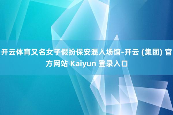 开云体育又名女子假扮保安混入场馆-开云 (集团) 官方网站 Kaiyun 登录入口