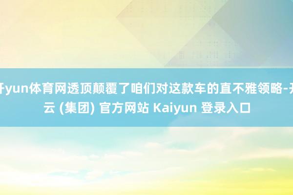 开yun体育网透顶颠覆了咱们对这款车的直不雅领略-开云 (集团) 官方网站 Kaiyun 登录入口