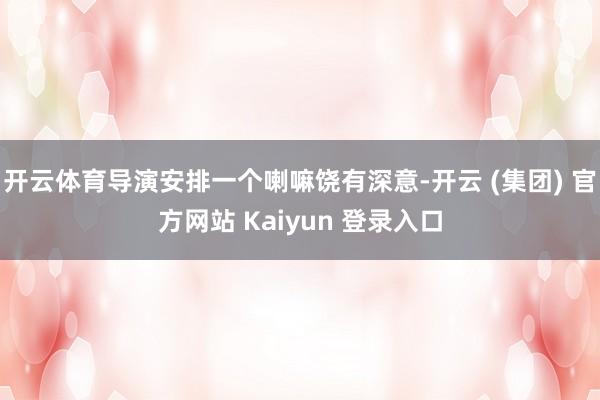 开云体育导演安排一个喇嘛饶有深意-开云 (集团) 官方网站 Kaiyun 登录入口