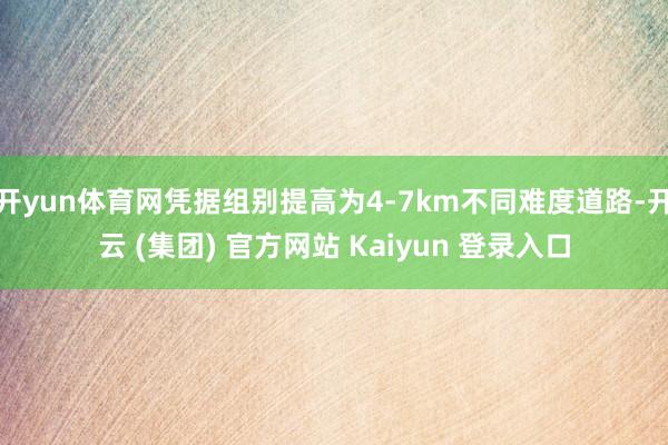 开yun体育网凭据组别提高为4-7km不同难度道路-开云 (集团) 官方网站 Kaiyun 登录入口
