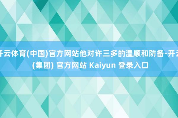 开云体育(中国)官方网站他对许三多的温顺和防备-开云 (集团) 官方网站 Kaiyun 登录入口