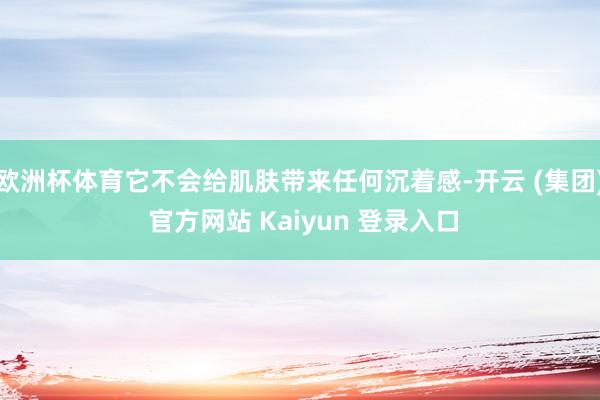 欧洲杯体育它不会给肌肤带来任何沉着感-开云 (集团) 官方网站 Kaiyun 登录入口