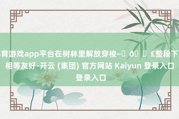 体育游戏app平台在树林里解放穿梭~	👣整段下来相等友好-开云 (集团) 官方网站 Kaiyun 登录入口