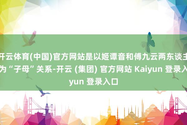 开云体育(中国)官方网站是以姬谭音和傅九云两东谈主实为“子母”关系-开云 (集团) 官方网站 Kaiyun 登录入口
