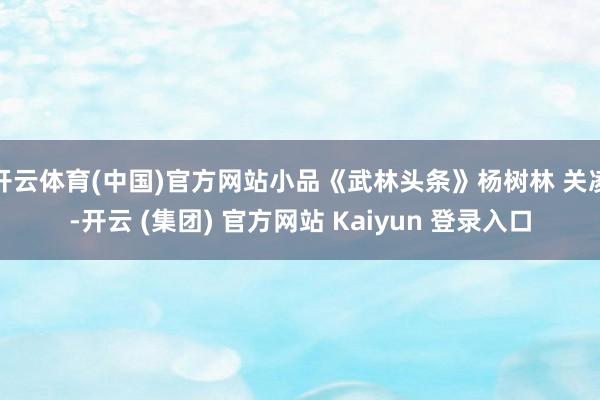 开云体育(中国)官方网站小品《武林头条》杨树林 关凌-开云 (集团) 官方网站 Kaiyun 登录入口