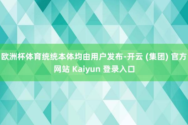 欧洲杯体育统统本体均由用户发布-开云 (集团) 官方网站 Kaiyun 登录入口