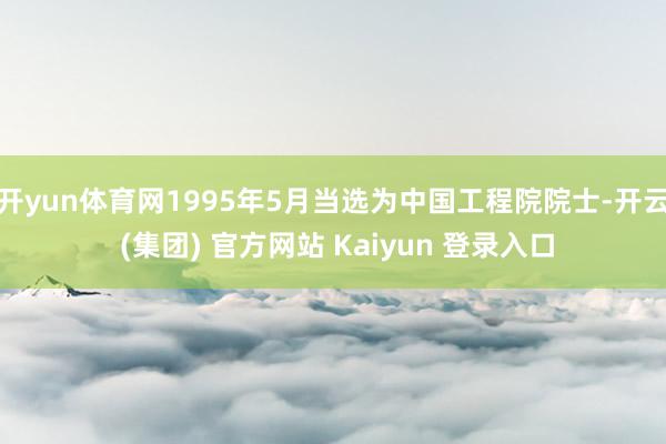 开yun体育网1995年5月当选为中国工程院院士-开云 (集团) 官方网站 Kaiyun 登录入口