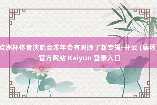 欧洲杯体育演唱会本年会有吗除了新专辑-开云 (集团) 官方网站 Kaiyun 登录入口