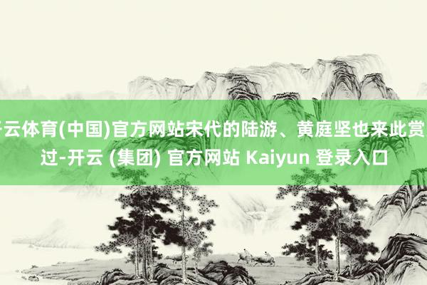 开云体育(中国)官方网站宋代的陆游、黄庭坚也来此赏景过-开云 (集团) 官方网站 Kaiyun 登录入口