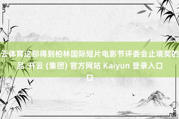 开云体育这部得到柏林国际短片电影节评委会止境奖的作品-开云 (集团) 官方网站 Kaiyun 登录入口