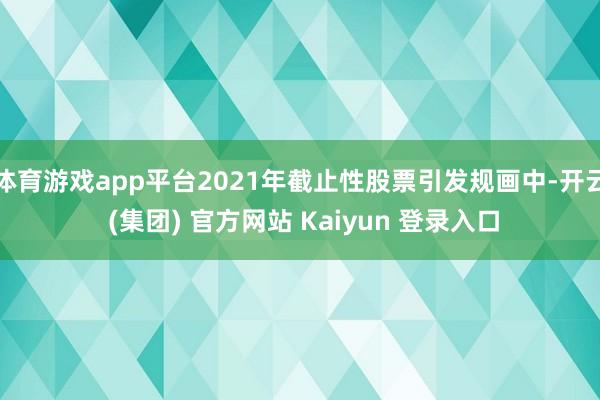 体育游戏app平台2021年截止性股票引发规画中-开云 (集团) 官方网站 Kaiyun 登录入口