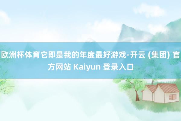 欧洲杯体育它即是我的年度最好游戏-开云 (集团) 官方网站 Kaiyun 登录入口