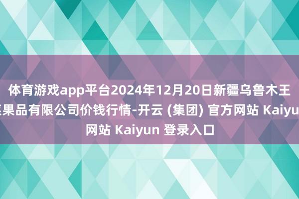 体育游戏app平台2024年12月20日新疆乌鲁木王人凌庆蔬菜果品有限公司价钱行情-开云 (集团) 官方网站 Kaiyun 登录入口