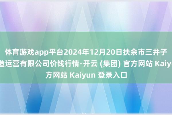 体育游戏app平台2024年12月20日扶余市三井子园区市集缔造运营有限公司价钱行情-开云 (集团) 官方网站 Kaiyun 登录入口