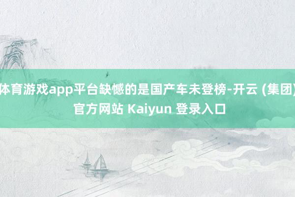 体育游戏app平台缺憾的是国产车未登榜-开云 (集团) 官方网站 Kaiyun 登录入口