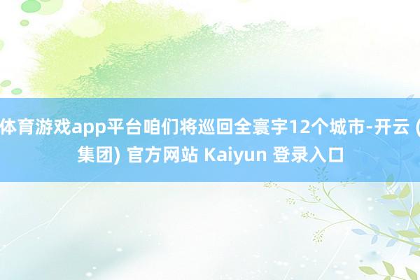 体育游戏app平台咱们将巡回全寰宇12个城市-开云 (集团) 官方网站 Kaiyun 登录入口