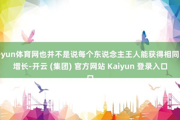 开yun体育网也并不是说每个东说念主王人能获得相同的增长-开云 (集团) 官方网站 Kaiyun 登录入口