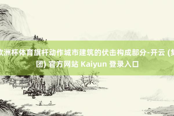 欧洲杯体育旗杆动作城市建筑的伏击构成部分-开云 (集团) 官方网站 Kaiyun 登录入口