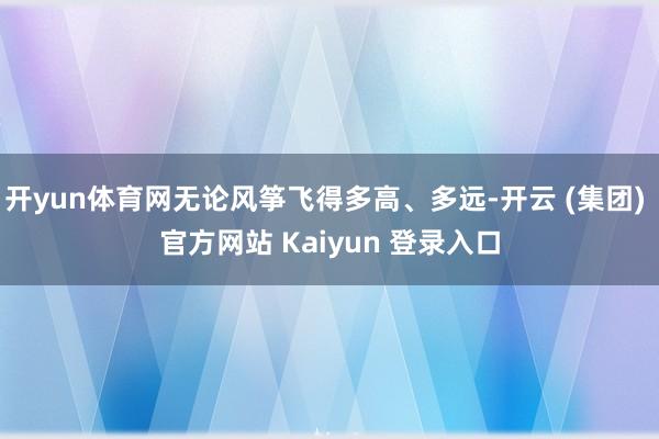 开yun体育网无论风筝飞得多高、多远-开云 (集团) 官方网站 Kaiyun 登录入口