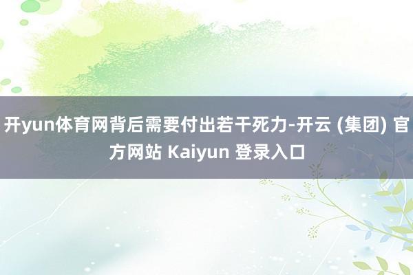 开yun体育网背后需要付出若干死力-开云 (集团) 官方网站 Kaiyun 登录入口