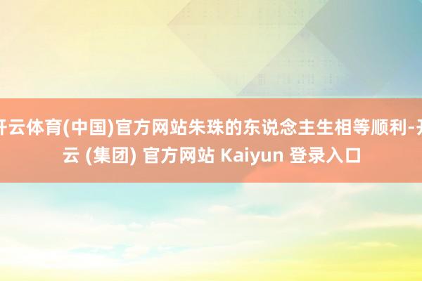 开云体育(中国)官方网站朱珠的东说念主生相等顺利-开云 (集团) 官方网站 Kaiyun 登录入口